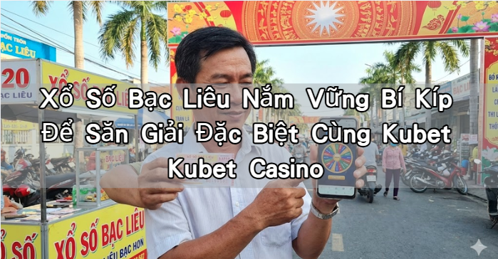 Xổ Số Bạc Liêu Nắm Vững Bí Kíp Để Săn Giải Đặc Biệt Cùng Kubet Kubet Casino