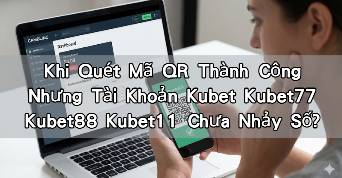 Khi Quét Mã QR Thành Công Nhưng Tài Khoản Kubet Kubet77 Kubet88 Kubet11 Chưa Nhảy Số?